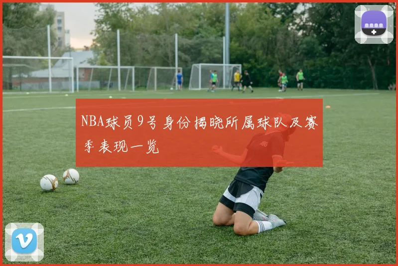 NBA球员9号身份揭晓所属球队及赛季表现一览