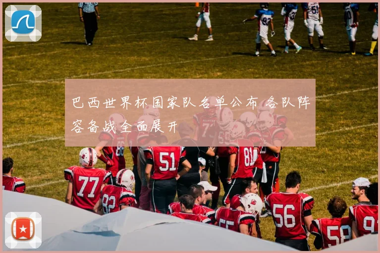 巴西世界杯国家队名单公布 各队阵容备战全面展开