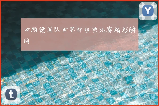 回顾德国队世界杯经典比赛精彩瞬间