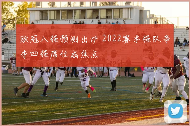 欧冠八强预测出炉 2022赛季强队争夺四强席位成焦点