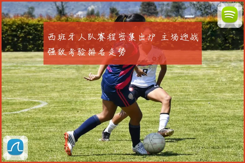 西班牙人队赛程密集出炉 主场迎战强敌考验排名走势