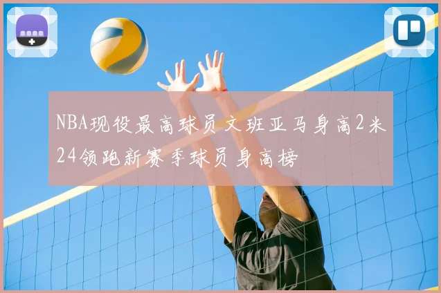 NBA现役最高球员文班亚马身高2米24领跑新赛季球员身高榜