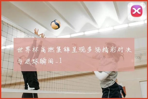 世界杯高燃集锦呈现多场精彩对决与进球瞬间_1